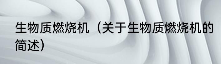 生物质燃烧机（关于生物质燃烧机的简述）