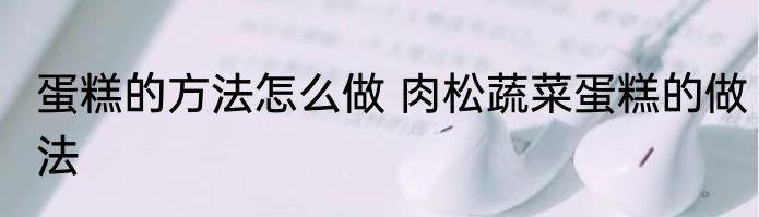 蛋糕的方法怎么做 肉松蔬菜蛋糕的做法