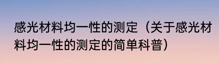 感光材料均一性的测定（关于感光材料均一性的测定的简单科普）