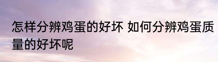 怎样分辨鸡蛋的好坏 如何分辨鸡蛋质量的好坏呢