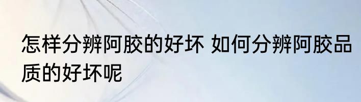 怎样分辨阿胶的好坏 如何分辨阿胶品质的好坏呢