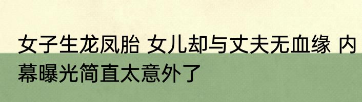 女子生龙凤胎 女儿却与丈夫无血缘 内幕曝光简直太意外了