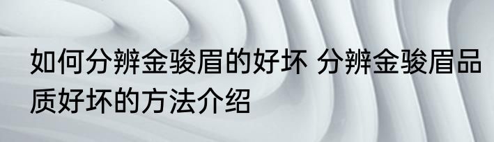 如何分辨金骏眉的好坏 分辨金骏眉品质好坏的方法介绍