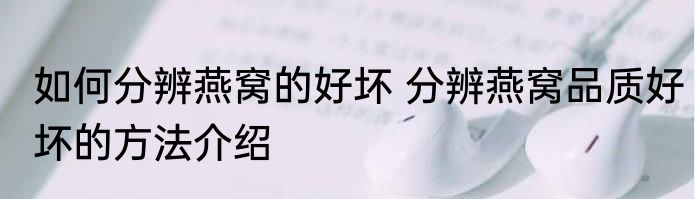 如何分辨燕窝的好坏 分辨燕窝品质好坏的方法介绍