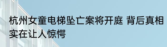 杭州女童电梯坠亡案将开庭 背后真相实在让人惊愕