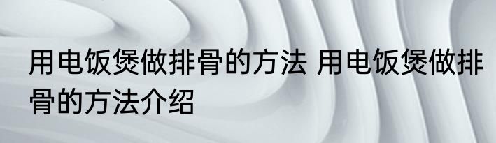 用电饭煲做排骨的方法 用电饭煲做排骨的方法介绍