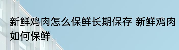 新鲜鸡肉怎么保鲜长期保存 新鲜鸡肉如何保鲜