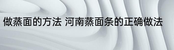 做蒸面的方法 河南蒸面条的正确做法