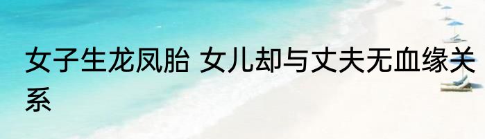 女子生龙凤胎 女儿却与丈夫无血缘关系