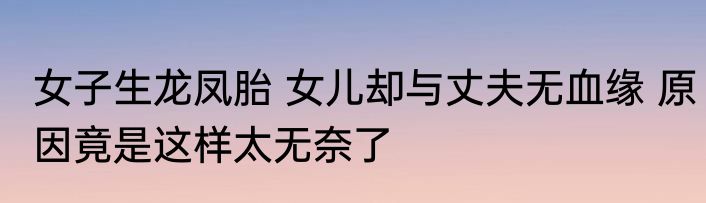 女子生龙凤胎 女儿却与丈夫无血缘 原因竟是这样太无奈了