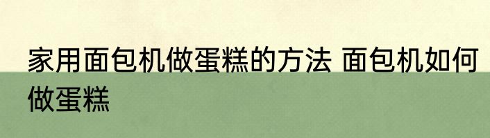 家用面包机做蛋糕的方法 面包机如何做蛋糕