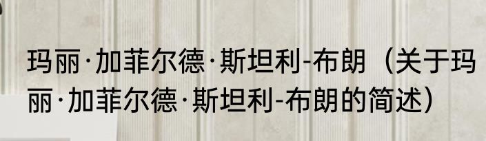 玛丽·加菲尔德·斯坦利-布朗（关于玛丽·加菲尔德·斯坦利-布朗的简述）