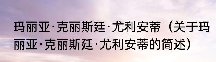 玛丽亚·克丽斯廷·尤利安蒂（关于玛丽亚·克丽斯廷·尤利安蒂的简述）