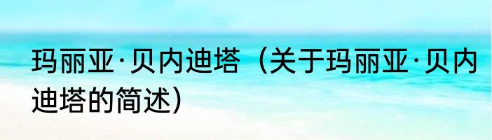 玛丽亚·贝内迪塔（关于玛丽亚·贝内迪塔的简述）