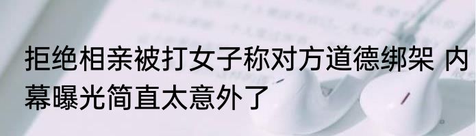 拒绝相亲被打女子称对方道德绑架 内幕曝光简直太意外了
