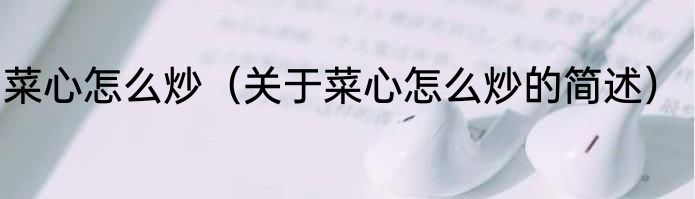 菜心怎么炒（关于菜心怎么炒的简述）