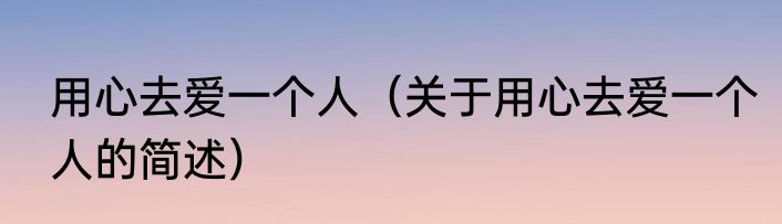 用心去爱一个人（关于用心去爱一个人的简述）