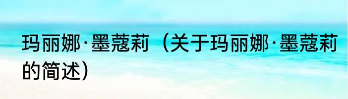 玛丽娜·墨蔻莉（关于玛丽娜·墨蔻莉的简述）