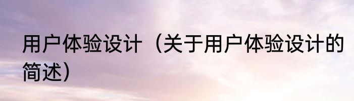 用户体验设计（关于用户体验设计的简述）