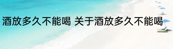 酒放多久不能喝 关于酒放多久不能喝