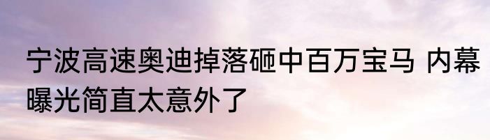 宁波高速奥迪掉落砸中百万宝马 内幕曝光简直太意外了