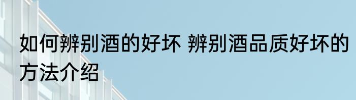 如何辨别酒的好坏 辨别酒品质好坏的方法介绍