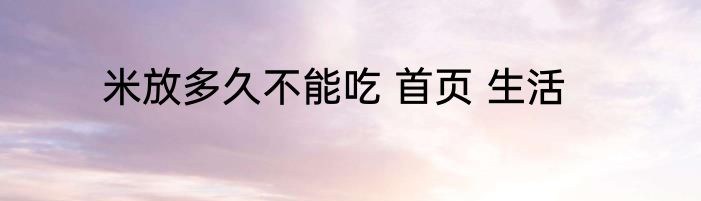 米放多久不能吃 首页 生活