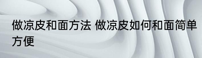 做凉皮和面方法 做凉皮如何和面简单方便