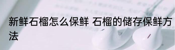 新鲜石榴怎么保鲜 石榴的储存保鲜方法