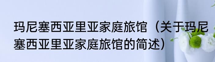 玛尼塞西亚里亚家庭旅馆（关于玛尼塞西亚里亚家庭旅馆的简述）