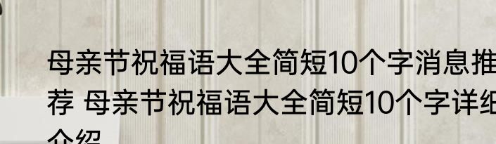 母亲节祝福语大全简短10个字消息推荐 母亲节祝福语大全简短10个字详细介绍