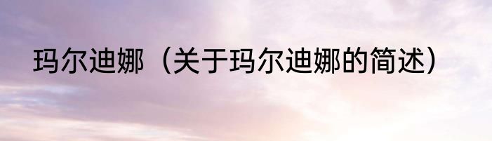 玛尔迪娜（关于玛尔迪娜的简述）