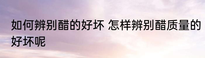 如何辨别醋的好坏 怎样辨别醋质量的好坏呢