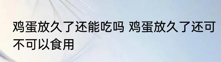 鸡蛋放久了还能吃吗 鸡蛋放久了还可不可以食用