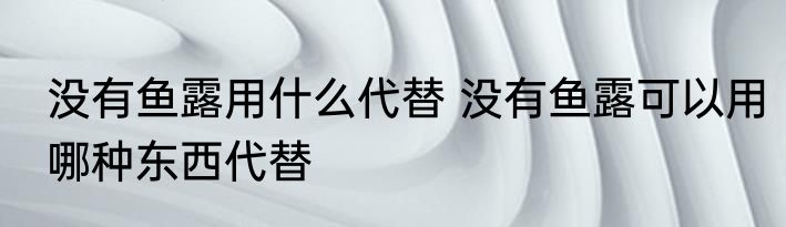 没有鱼露用什么代替 没有鱼露可以用哪种东西代替