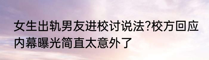 女生出轨男友进校讨说法?校方回应 内幕曝光简直太意外了