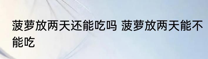 菠萝放两天还能吃吗 菠萝放两天能不能吃