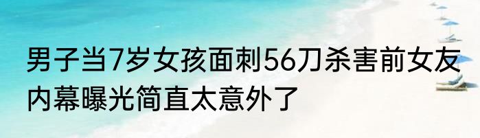 男子当7岁女孩面刺56刀杀害前女友 内幕曝光简直太意外了