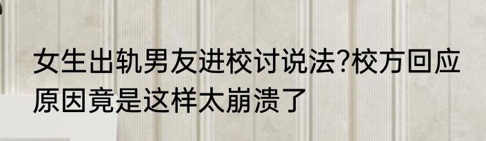 女生出轨男友进校讨说法?校方回应 原因竟是这样太崩溃了