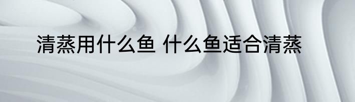 清蒸用什么鱼 什么鱼适合清蒸