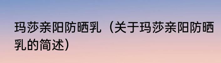 玛莎亲阳防晒乳（关于玛莎亲阳防晒乳的简述）