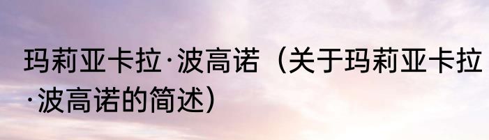 玛莉亚卡拉·波高诺（关于玛莉亚卡拉·波高诺的简述）