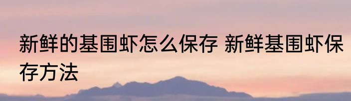 新鲜的基围虾怎么保存 新鲜基围虾保存方法