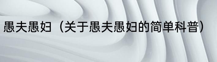 愚夫愚妇（关于愚夫愚妇的简单科普）