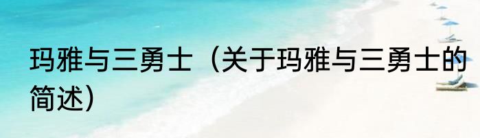 玛雅与三勇士（关于玛雅与三勇士的简述）