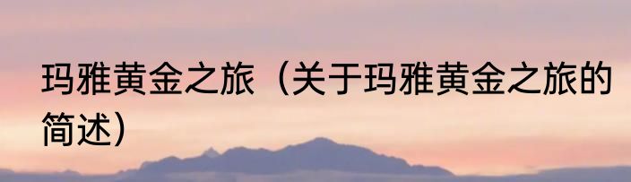 玛雅黄金之旅（关于玛雅黄金之旅的简述）