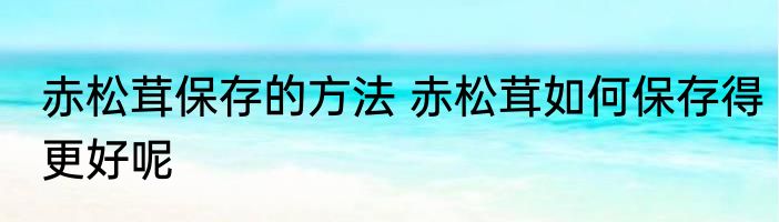 赤松茸保存的方法 赤松茸如何保存得更好呢