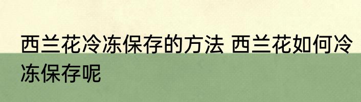西兰花冷冻保存的方法 西兰花如何冷冻保存呢