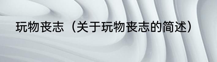 玩物丧志（关于玩物丧志的简述）