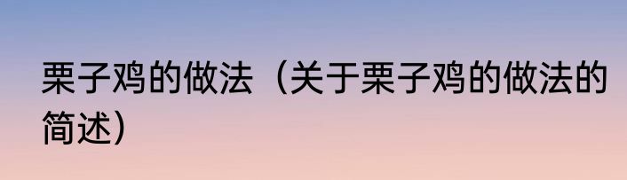 栗子鸡的做法（关于栗子鸡的做法的简述）